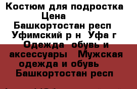 Костюм для подростка › Цена ­ 600 - Башкортостан респ., Уфимский р-н, Уфа г. Одежда, обувь и аксессуары » Мужская одежда и обувь   . Башкортостан респ.